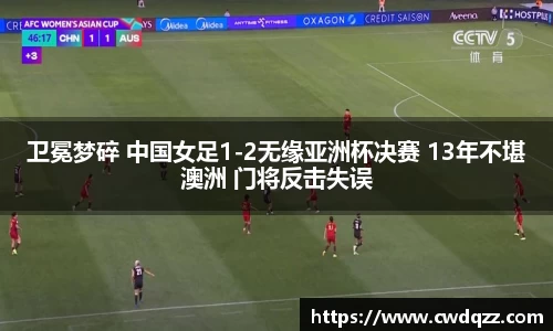 卫冕梦碎 中国女足1-2无缘亚洲杯决赛 13年不堪澳洲 门将反击失误