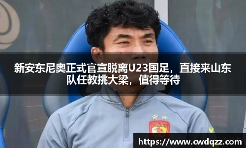 新安东尼奥正式官宣脱离U23国足，直接来山东队任教挑大梁，值得等待