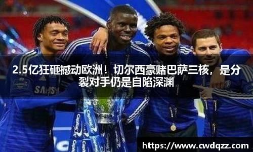 2.5亿狂砸撼动欧洲！切尔西豪赌巴萨三核，是分裂对手仍是自陷深渊