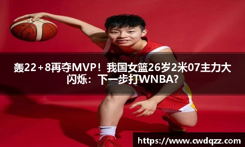 轰22+8再夺MVP！我国女篮26岁2米07主力大闪烁：下一步打WNBA？