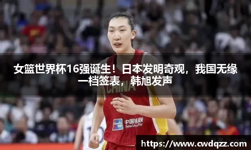 女篮世界杯16强诞生！日本发明奇观，我国无缘一档签表，韩旭发声