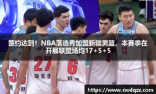 签约达到！NBA落选秀加盟新疆男篮，本赛季在开展联盟场均17+5+5