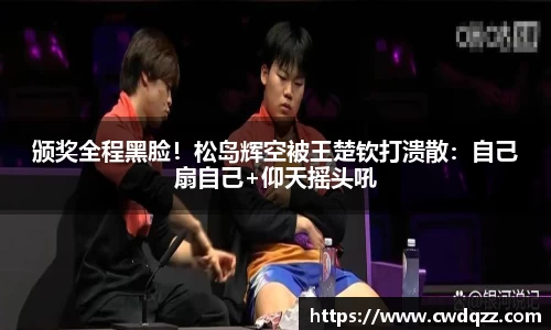颁奖全程黑脸！松岛辉空被王楚钦打溃散：自己扇自己+仰天摇头吼